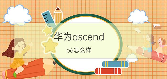 华为ascend p6怎么样？华为ascend p6评测